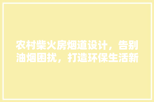 农村柴火房烟道设计，告别油烟困扰，打造环保生活新体验！