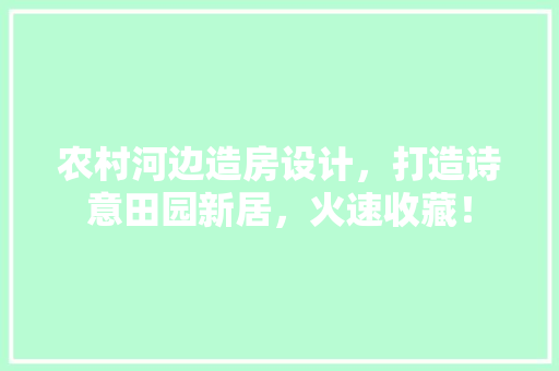 农村河边造房设计，打造诗意田园新居，火速收藏！