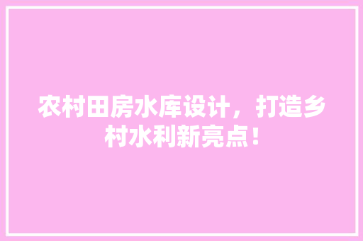 农村田房水库设计，打造乡村水利新亮点！ 墙面装饰