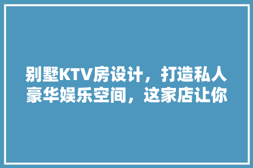 别墅KTV房设计，打造私人豪华娱乐空间，这家店让你体验不一样的视听盛宴！ 庭院装修