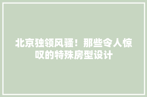 北京独领风骚！那些令人惊叹的特殊房型设计