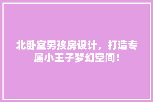 北卧室男孩房设计，打造专属小王子梦幻空间！