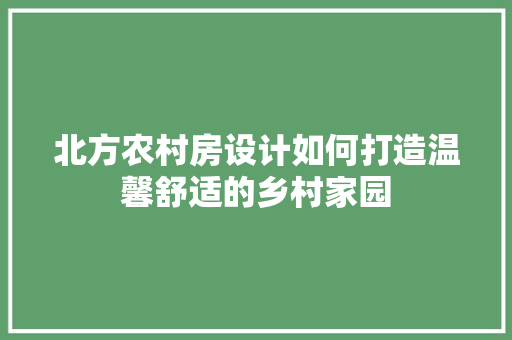 北方农村房设计如何打造温馨舒适的乡村家园 建筑设计