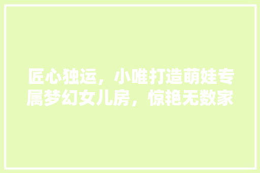 匠心独运，小唯打造萌娃专属梦幻女儿房，惊艳无数家长！