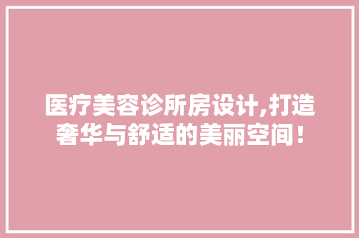 医疗美容诊所房设计,打造奢华与舒适的美丽空间！