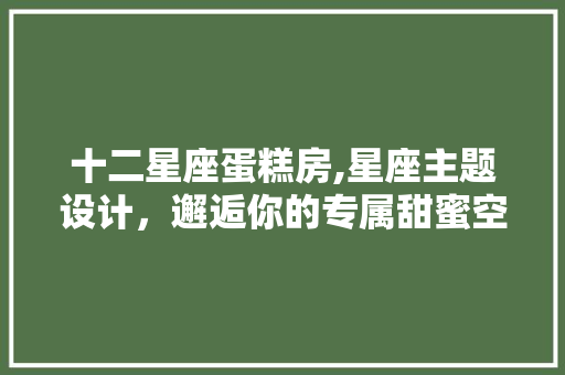十二星座蛋糕房,星座主题设计，邂逅你的专属甜蜜空间！