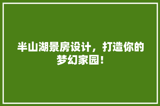 半山湖景房设计，打造你的梦幻家园！