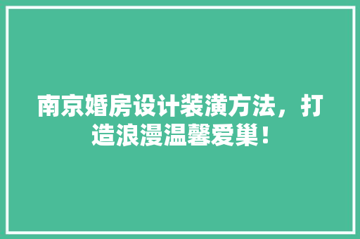 南京婚房设计装潢方法，打造浪漫温馨爱巢！
