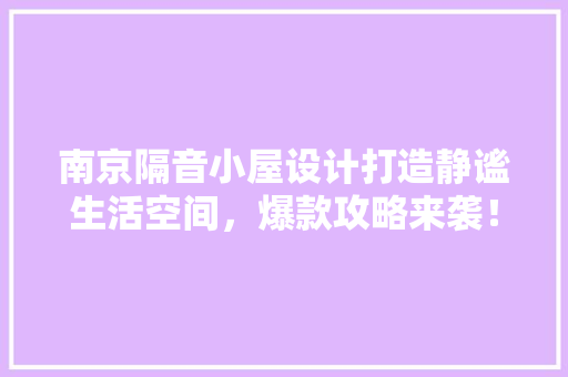 南京隔音小屋设计打造静谧生活空间，爆款攻略来袭！