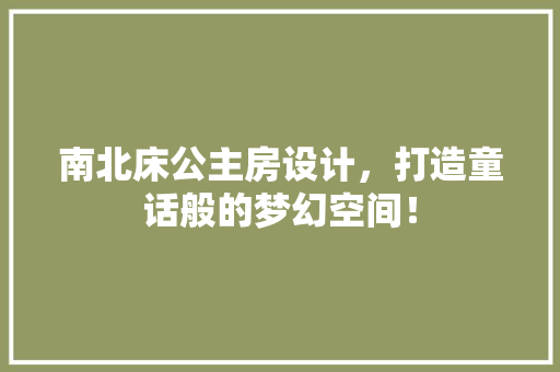 南北床公主房设计，打造童话般的梦幻空间！