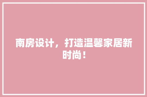 南房设计，打造温馨家居新时尚！ 装修攻略