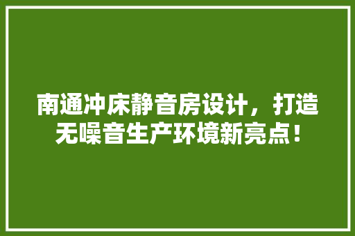 南通冲床静音房设计，打造无噪音生产环境新亮点！