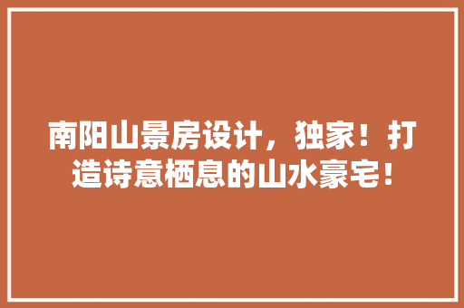 南阳山景房设计，独家！打造诗意栖息的山水豪宅！