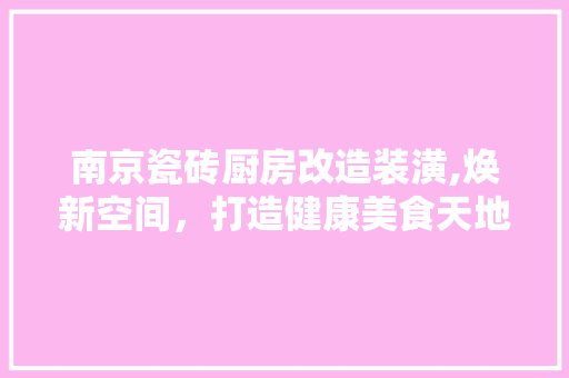 南京瓷砖厨房改造装潢,焕新空间，打造健康美食天地