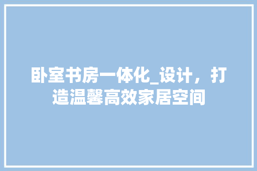 卧室书房一体化_设计，打造温馨高效家居空间