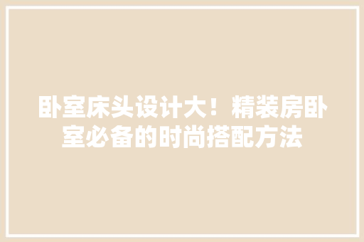 卧室床头设计大！精装房卧室必备的时尚搭配方法 墙面装饰
