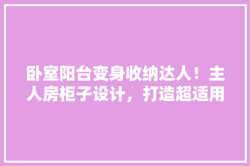 卧室阳台变身收纳达人！主人房柜子设计，打造超适用阳台空间！ 装修攻略