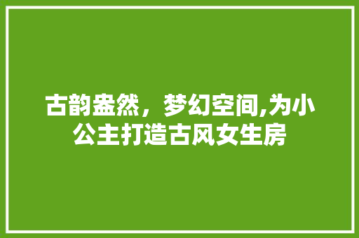 古韵盎然，梦幻空间,为小公主打造古风女生房