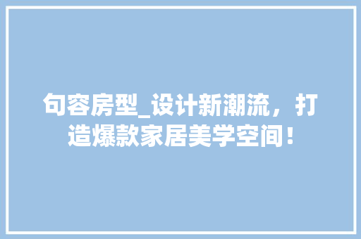 句容房型_设计新潮流，打造爆款家居美学空间！