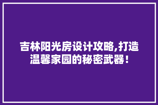 吉林阳光房设计攻略,打造温馨家园的秘密武器！