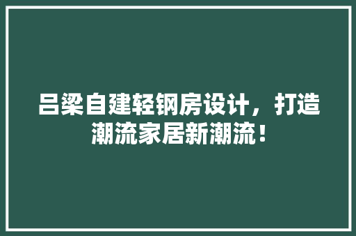 吕梁自建轻钢房设计，打造潮流家居新潮流！