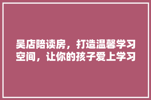吴店陪读房，打造温馨学习空间，让你的孩子爱上学习！ 景观设计