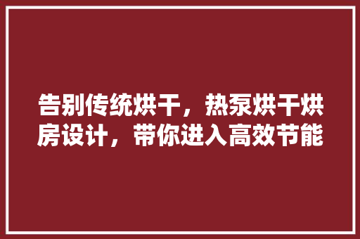 告别传统烘干，热泵烘干烘房设计，带你进入高效节能新时代！