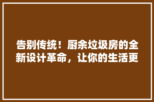 告别传统！厨余垃圾房的全新设计革命，让你的生活更环保 景观设计