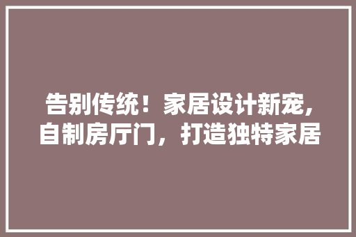 告别传统！家居设计新宠,自制房厅门，打造独特家居风格