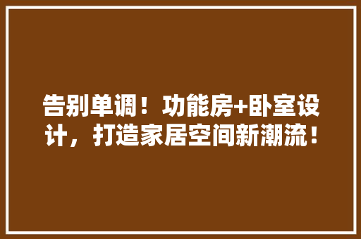 告别单调！功能房+卧室设计，打造家居空间新潮流！