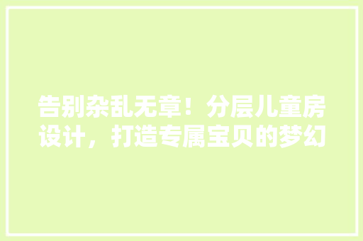 告别杂乱无章！分层儿童房设计，打造专属宝贝的梦幻乐园 庭院装修