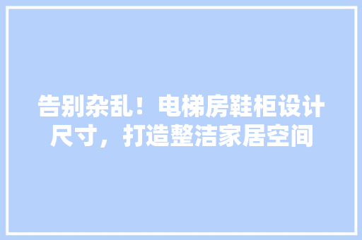 告别杂乱！电梯房鞋柜设计尺寸，打造整洁家居空间 庭院装修