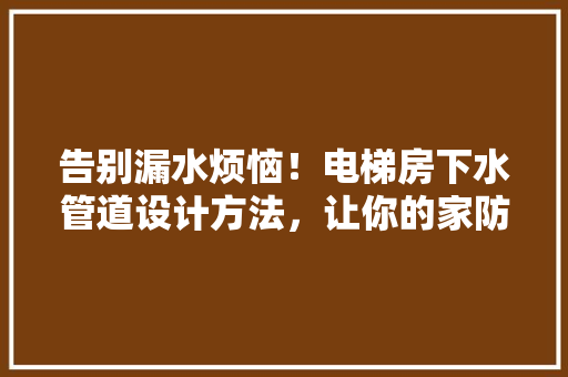 告别漏水烦恼！电梯房下水管道设计方法，让你的家防水无忧！ 隔断设计