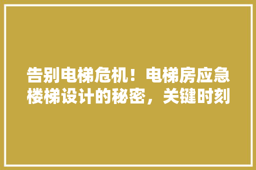 告别电梯危机！电梯房应急楼梯设计的秘密，关键时刻能救命！