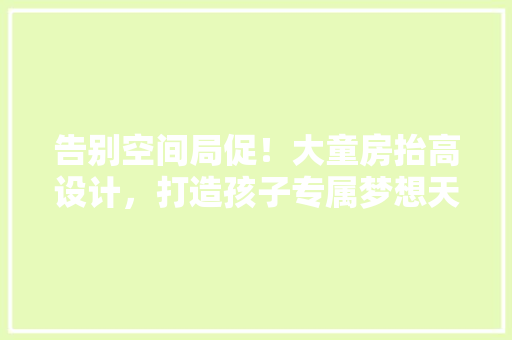告别空间局促！大童房抬高设计，打造孩子专属梦想天地 庭院装修