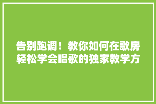 告别跑调！教你如何在歌房轻松学会唱歌的独家教学方法