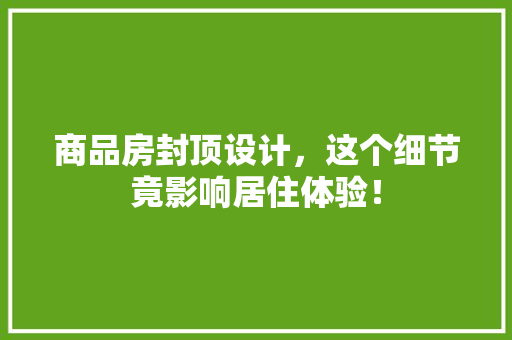 商品房封顶设计，这个细节竟影响居住体验！ 隔断设计