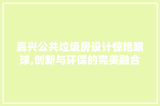 嘉兴公共垃圾房设计惊艳眼球,创新与环保的完美融合