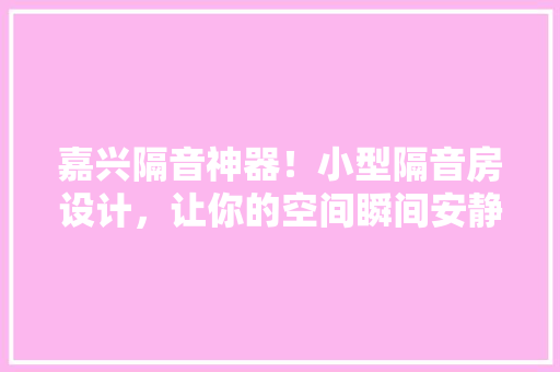 嘉兴隔音神器！小型隔音房设计，让你的空间瞬间安静如斯！