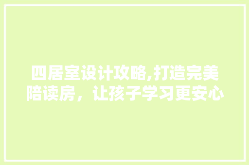 四居室设计攻略,打造完美陪读房，让孩子学习更安心！