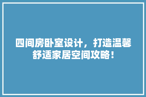 四间房卧室设计，打造温馨舒适家居空间攻略！