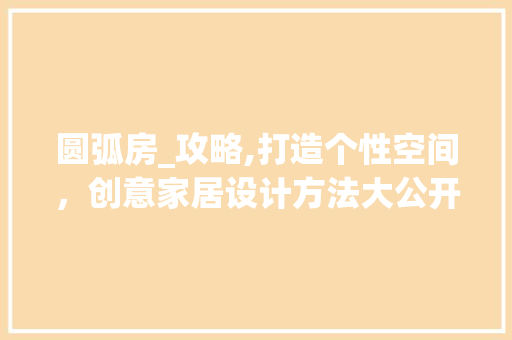 圆弧房_攻略,打造个性空间,创意家居设计方法大公开! 装修材料 圆弧房_攻略,打造个性空间,创意家居设计方法大公开! 装修材料