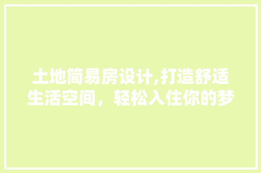 土地简易房设计,打造舒适生活空间，轻松入住你的梦想家园！