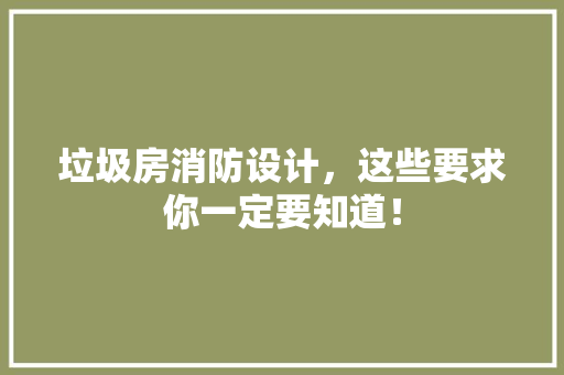 垃圾房消防设计,这些要求你一定要知道! 墙面装饰 垃圾房消防设计,这些要求你一定要知道! 墙面装饰