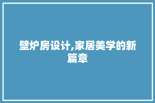 壁炉房设计,家居美学的新篇章