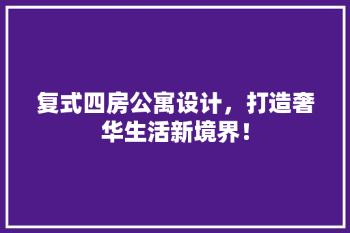 复式四房公寓设计，打造奢华生活新境界！