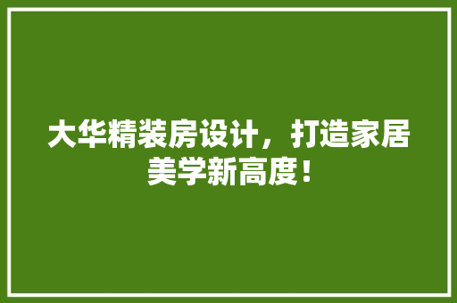 大华精装房设计，打造家居美学新高度！