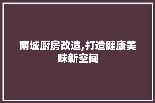 南城厨房改造,打造健康美味新空间