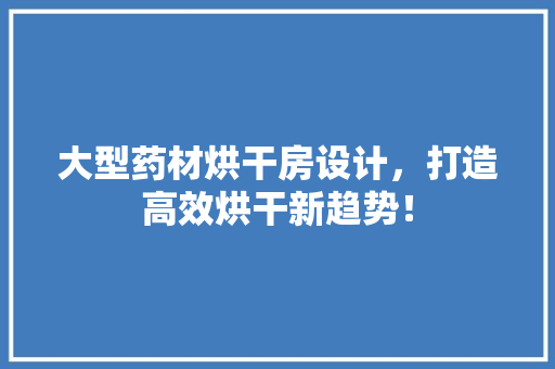大型药材烘干房设计，打造高效烘干新趋势！ 装修材料