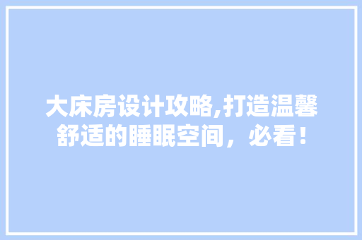 大床房设计攻略,打造温馨舒适的睡眠空间，必看！